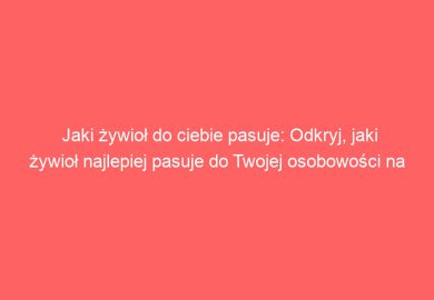 Jaki żywioł do ciebie pasuje: Odkryj, jaki żywioł najlepiej pasuje do Twojej osobowości na podstawie cech charakterystycznych zwierząt